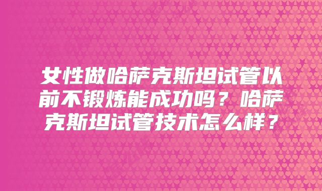 女性做哈萨克斯坦试管以前不锻炼能成功吗？哈萨克斯坦试管技术怎么样？