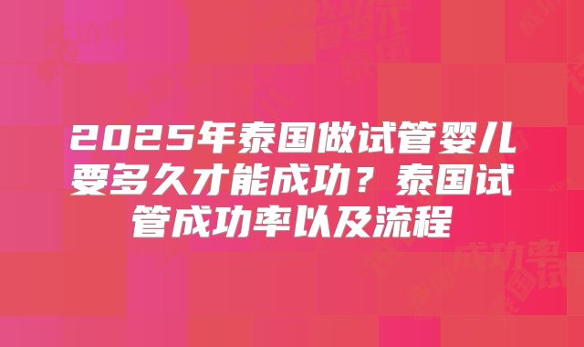 2025年泰国做试管婴儿要多久才能成功？泰国试管成功率以及流程