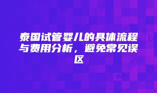 泰国试管婴儿的具体流程与费用分析，避免常见误区