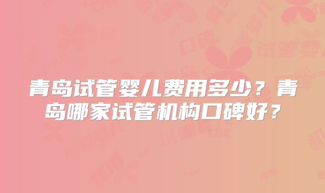 青岛试管婴儿费用多少？青岛哪家试管机构口碑好？