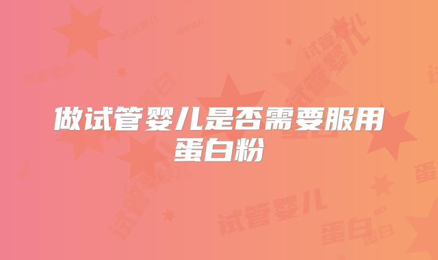 做试管婴儿是否需要服用蛋白粉