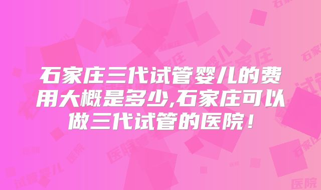 石家庄三代试管婴儿的费用大概是多少,石家庄可以做三代试管的医院!
