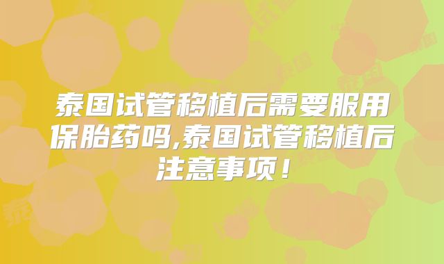 泰国试管移植后需要服用保胎药吗,泰国试管移植后注意事项！