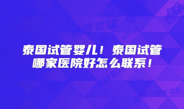 泰国试管婴儿！泰国试管哪家医院好怎么联系！