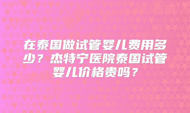 在泰国做试管婴儿费用多少？杰特宁医院泰国试管婴儿价格贵吗？