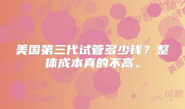 美国第三代试管多少钱?整体成本真的不高。