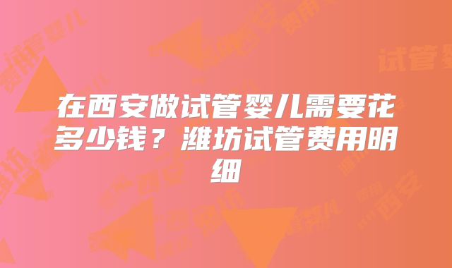 在西安做试管婴儿需要花多少钱？潍坊试管费用明细