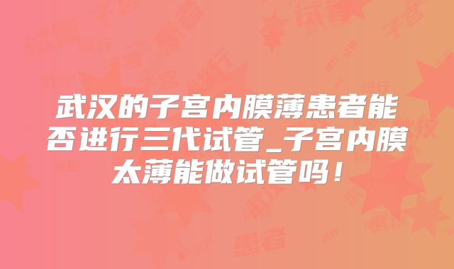 武汉的子宫内膜薄患者能否进行三代试管_子宫内膜太薄能做试管吗！
