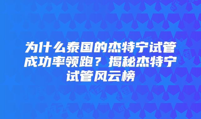 为什么泰国的杰特宁试管成功率领跑？揭秘杰特宁试管风云榜