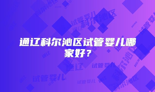 通辽科尔沁区试管婴儿哪家好？