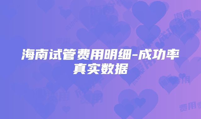 海南试管费用明细-成功率真实数据