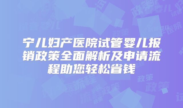 宁儿妇产医院试管婴儿报销政策全面解析及申请流程助您轻松省钱