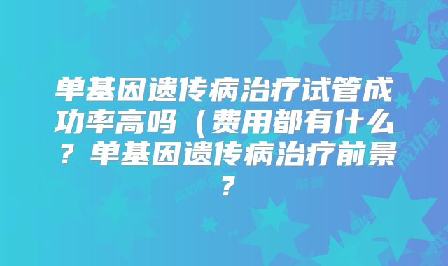 单基因遗传病治疗试管成功率高吗(费用都有什么?单基因遗传病治疗前景?