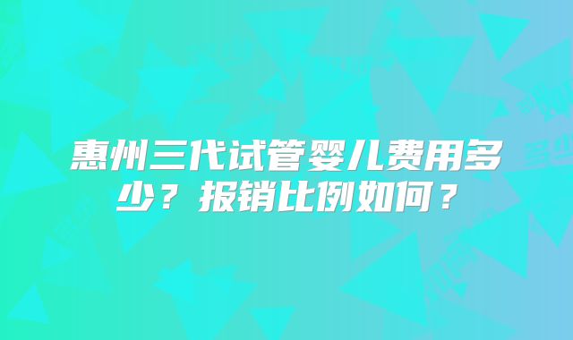 惠州三代试管婴儿费用多少？报销比例如何？