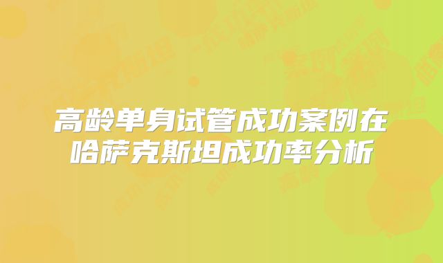 高龄单身试管成功案例在哈萨克斯坦成功率分析