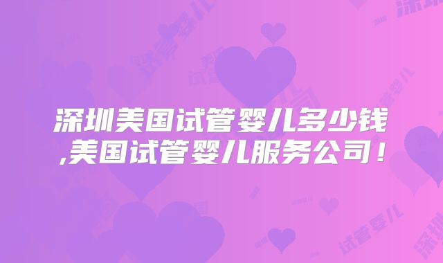深圳美国试管婴儿多少钱,美国试管婴儿服务公司!