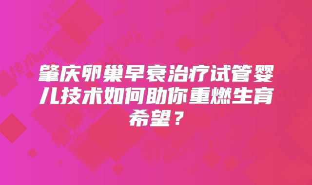 肇庆卵巢早衰治疗试管婴儿技术如何助你重燃生育希望?