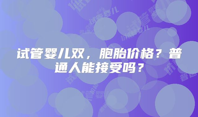 试管婴儿双,胞胎价格?普通人能接受吗?