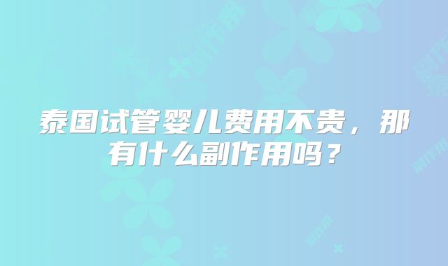 泰国试管婴儿费用不贵,那有什么副作用吗?