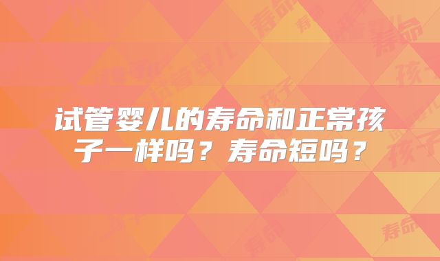 试管婴儿的寿命和正常孩子一样吗?寿命短吗?