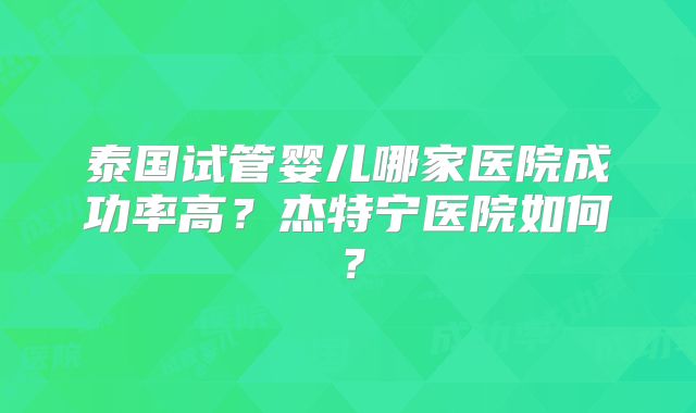 泰国试管婴儿哪家医院成功率高？杰特宁医院如何？