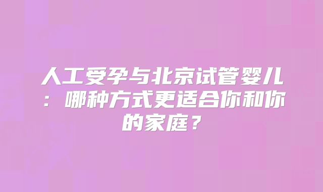 人工受孕与北京试管婴儿：哪种方式更适合你和你的家庭？