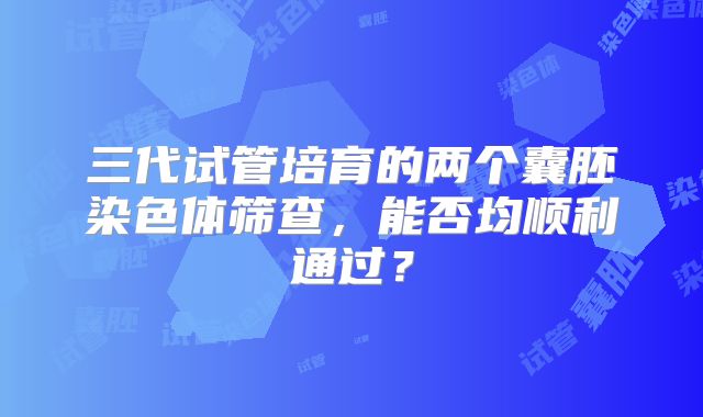 三代试管培育的两个囊胚染色体筛查，能否均顺利通过？