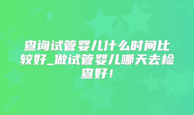 查询试管婴儿什么时间比较好_做试管婴儿哪天去检查好!
