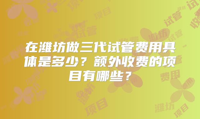 在潍坊做三代试管费用具体是多少？额外收费的项目有哪些？