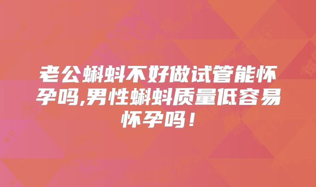 老公蝌蚪不好做试管能怀孕吗,男性蝌蚪质量低容易怀孕吗！