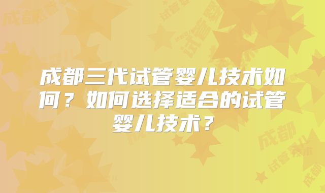 成都三代试管婴儿技术如何？如何选择适合的试管婴儿技术？