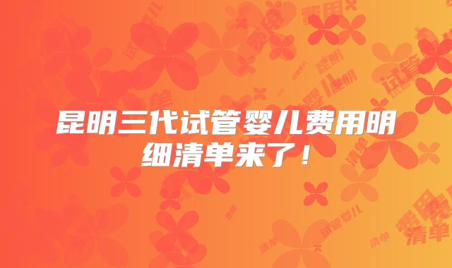 昆明三代试管婴儿费用明细清单来了！