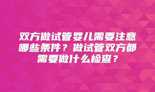 双方做试管婴儿需要注意哪些条件？做试管双方都需要做什么检查？