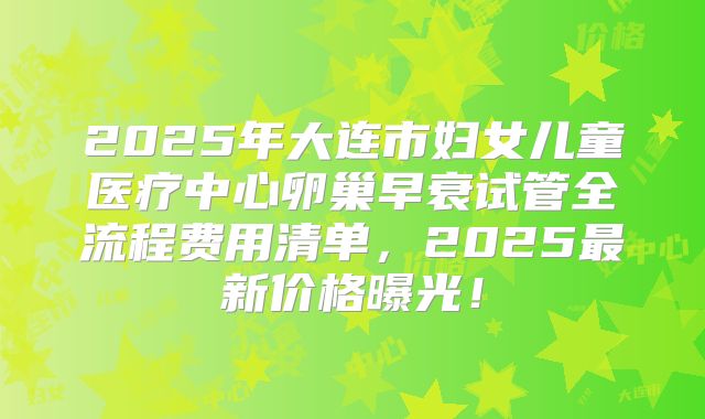 2025年大连市妇女儿童医疗中心卵巢早衰试管全流程费用清单，2025最新价格曝光！