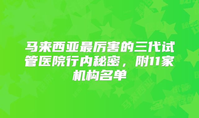 马来西亚最厉害的三代试管医院行内秘密，附11家机构名单