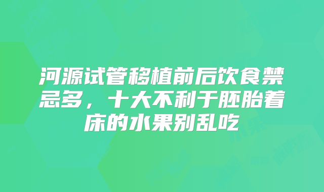 河源试管移植前后饮食禁忌多，十大不利于胚胎着床的水果别乱吃