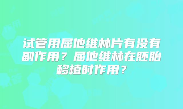 试管用屈他维林片有没有副作用?屈他维林在胚胎移植时作用?
