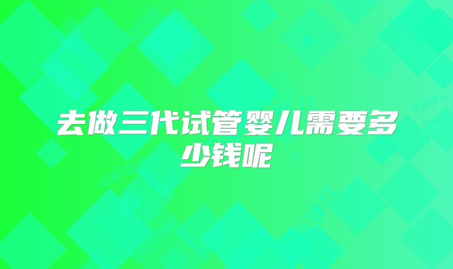 去做三代试管婴儿需要多少钱呢