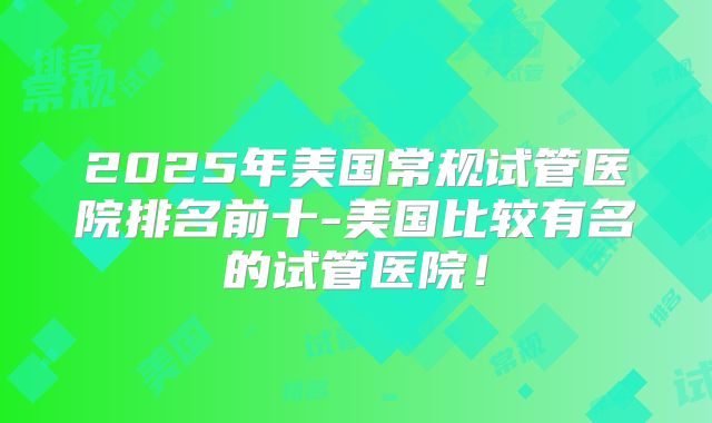 2025年美国常规试管医院排名前十-美国比较有名的试管医院！