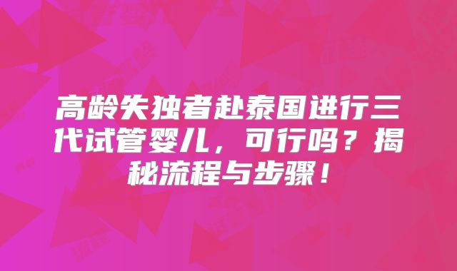 高龄失独者赴泰国进行三代试管婴儿，可行吗？揭秘流程与步骤！