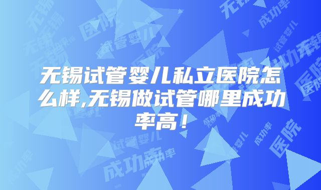 无锡试管婴儿私立医院怎么样,无锡做试管哪里成功率高！