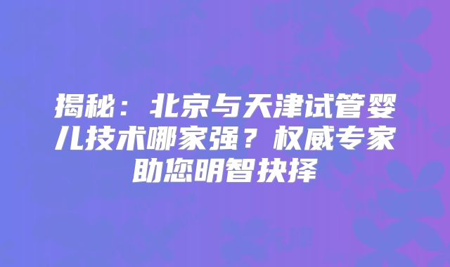 揭秘：北京与天津试管婴儿技术哪家强？权威专家助您明智抉择
