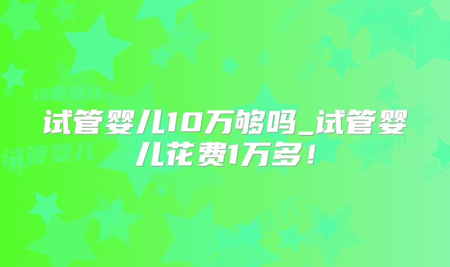 试管婴儿10万够吗_试管婴儿花费1万多！