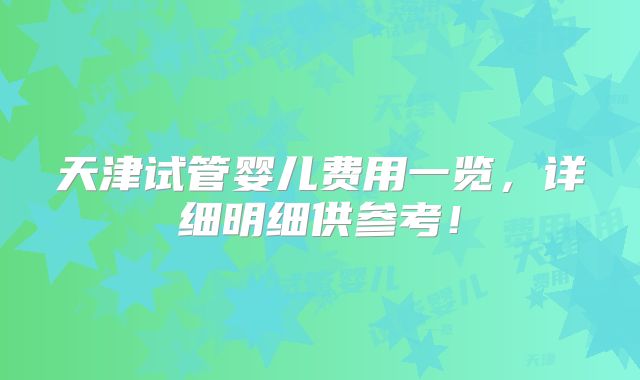天津试管婴儿费用一览，详细明细供参考！