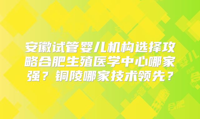 安徽试管婴儿机构选择攻略合肥生殖医学中心哪家强？铜陵哪家技术领先？
