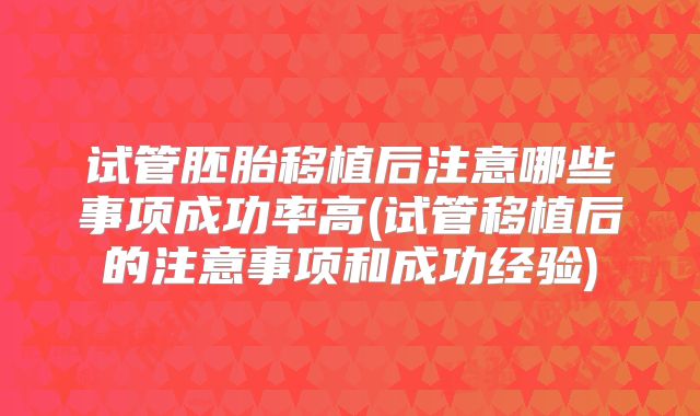 试管胚胎移植后注意哪些事项成功率高(试管移植后的注意事项和成功经验)