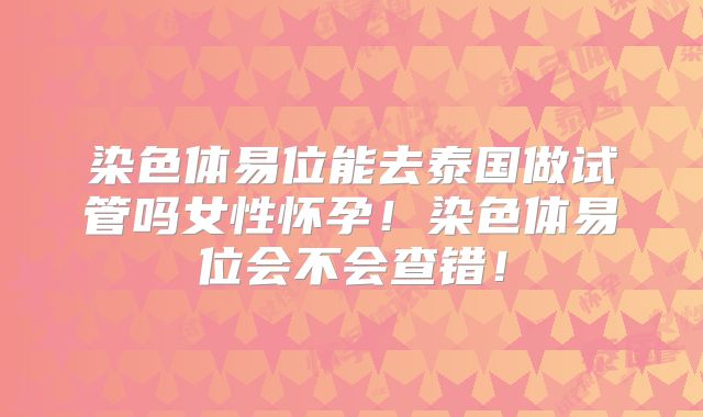 染色体易位能去泰国做试管吗女性怀孕！染色体易位会不会查错！