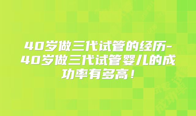 40岁做三代试管的经历-40岁做三代试管婴儿的成功率有多高！