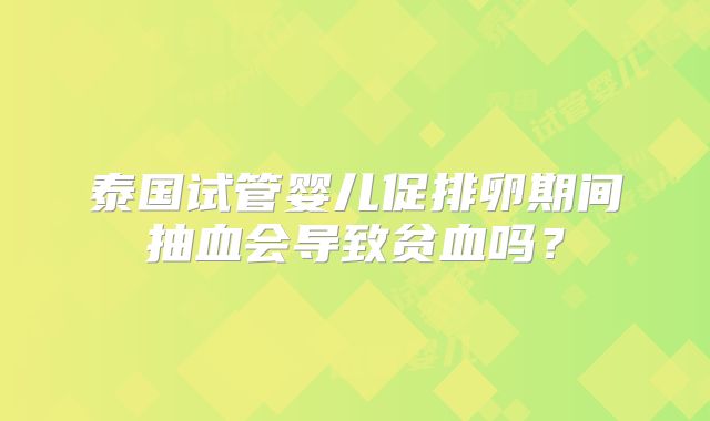 泰国试管婴儿促排卵期间抽血会导致贫血吗？