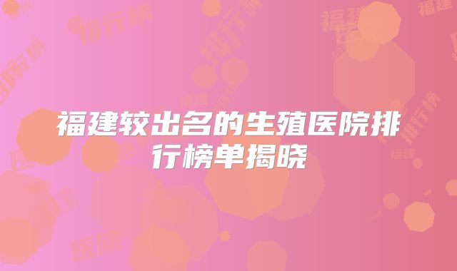 福建较出名的生殖医院排行榜单揭晓